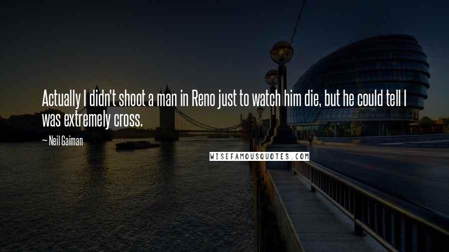 Neil Gaiman Quotes: Actually I didn't shoot a man in Reno just to watch him die, but he could tell I was extremely cross.