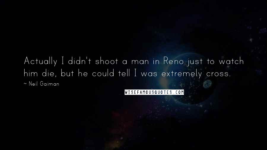 Neil Gaiman Quotes: Actually I didn't shoot a man in Reno just to watch him die, but he could tell I was extremely cross.