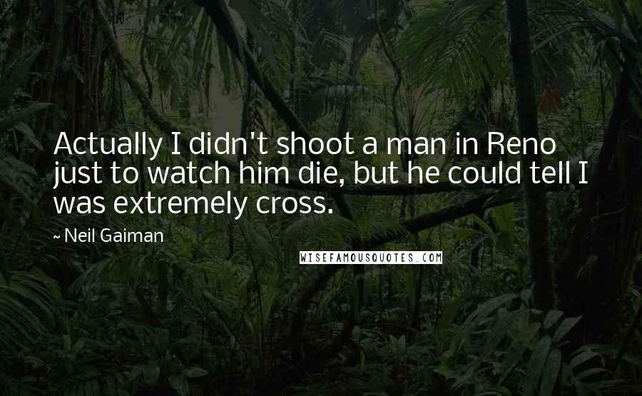 Neil Gaiman Quotes: Actually I didn't shoot a man in Reno just to watch him die, but he could tell I was extremely cross.