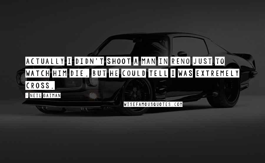 Neil Gaiman Quotes: Actually I didn't shoot a man in Reno just to watch him die, but he could tell I was extremely cross.