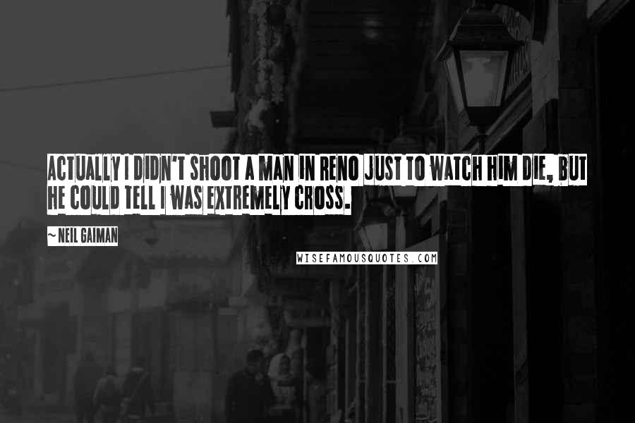Neil Gaiman Quotes: Actually I didn't shoot a man in Reno just to watch him die, but he could tell I was extremely cross.