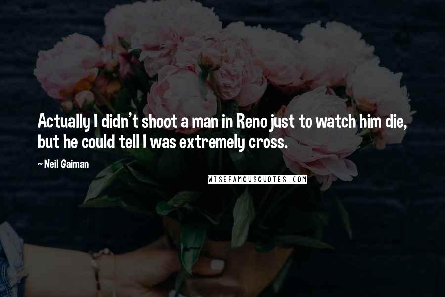 Neil Gaiman Quotes: Actually I didn't shoot a man in Reno just to watch him die, but he could tell I was extremely cross.