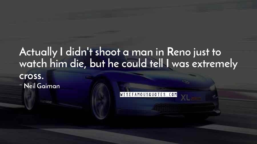 Neil Gaiman Quotes: Actually I didn't shoot a man in Reno just to watch him die, but he could tell I was extremely cross.