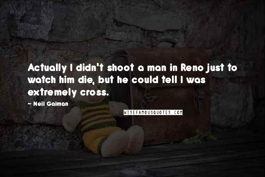 Neil Gaiman Quotes: Actually I didn't shoot a man in Reno just to watch him die, but he could tell I was extremely cross.