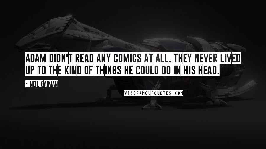 Neil Gaiman Quotes: Adam didn't read any comics at all. They never lived up to the kind of things he could do in his head.