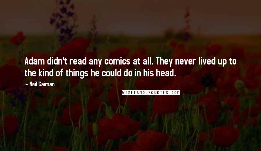 Neil Gaiman Quotes: Adam didn't read any comics at all. They never lived up to the kind of things he could do in his head.