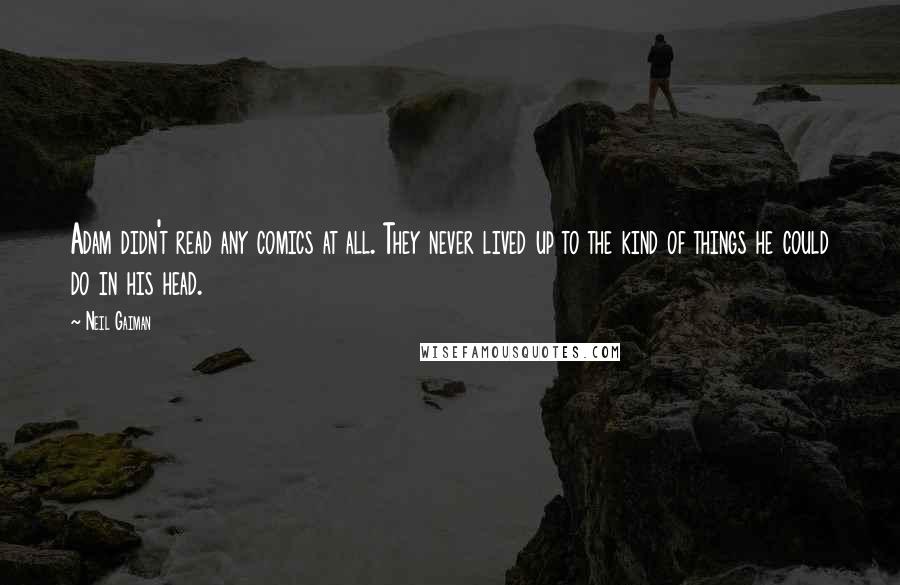 Neil Gaiman Quotes: Adam didn't read any comics at all. They never lived up to the kind of things he could do in his head.