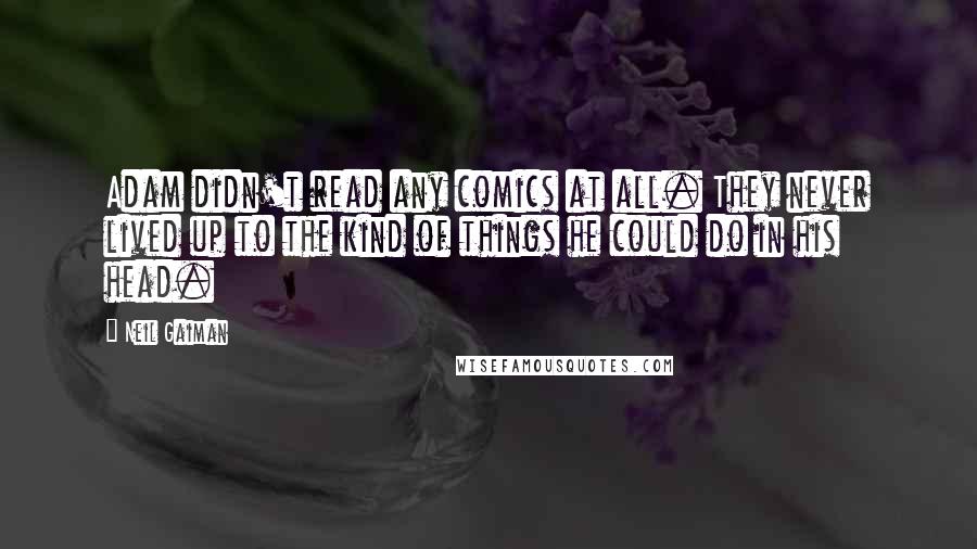 Neil Gaiman Quotes: Adam didn't read any comics at all. They never lived up to the kind of things he could do in his head.