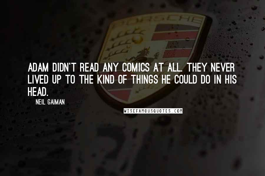 Neil Gaiman Quotes: Adam didn't read any comics at all. They never lived up to the kind of things he could do in his head.