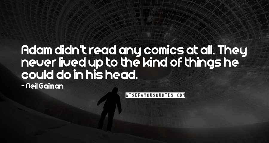 Neil Gaiman Quotes: Adam didn't read any comics at all. They never lived up to the kind of things he could do in his head.