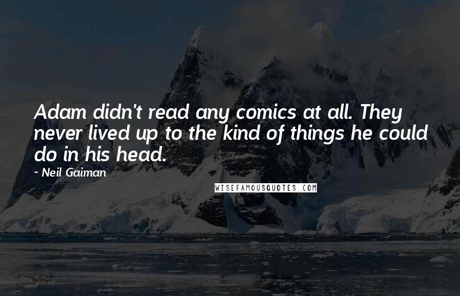 Neil Gaiman Quotes: Adam didn't read any comics at all. They never lived up to the kind of things he could do in his head.