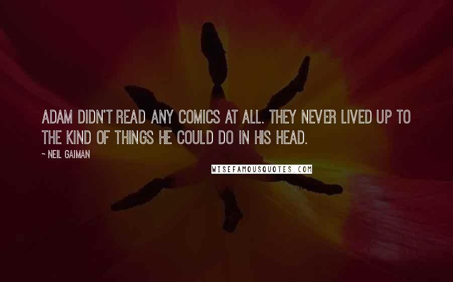 Neil Gaiman Quotes: Adam didn't read any comics at all. They never lived up to the kind of things he could do in his head.