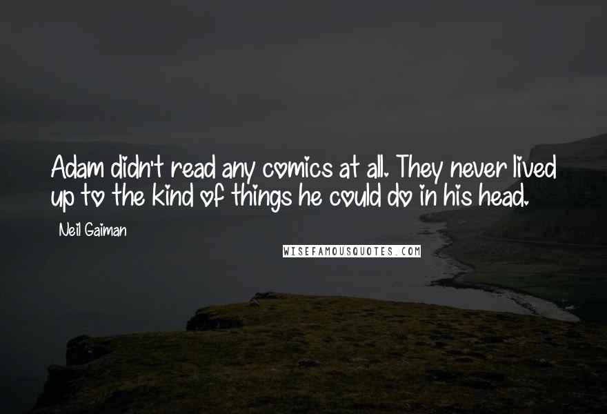 Neil Gaiman Quotes: Adam didn't read any comics at all. They never lived up to the kind of things he could do in his head.