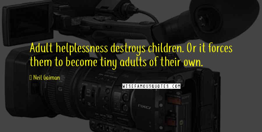 Neil Gaiman Quotes: Adult helplessness destroys children. Or it forces them to become tiny adults of their own.