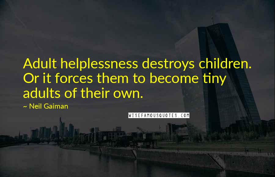 Neil Gaiman Quotes: Adult helplessness destroys children. Or it forces them to become tiny adults of their own.