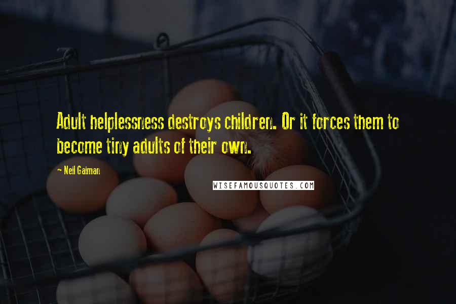 Neil Gaiman Quotes: Adult helplessness destroys children. Or it forces them to become tiny adults of their own.