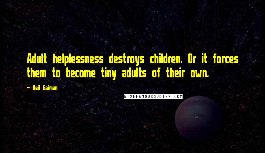 Neil Gaiman Quotes: Adult helplessness destroys children. Or it forces them to become tiny adults of their own.