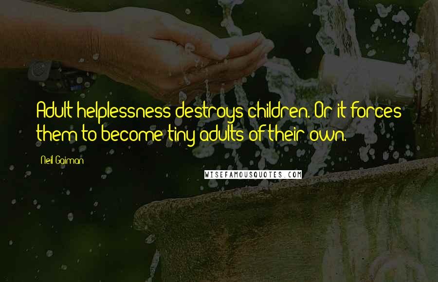 Neil Gaiman Quotes: Adult helplessness destroys children. Or it forces them to become tiny adults of their own.