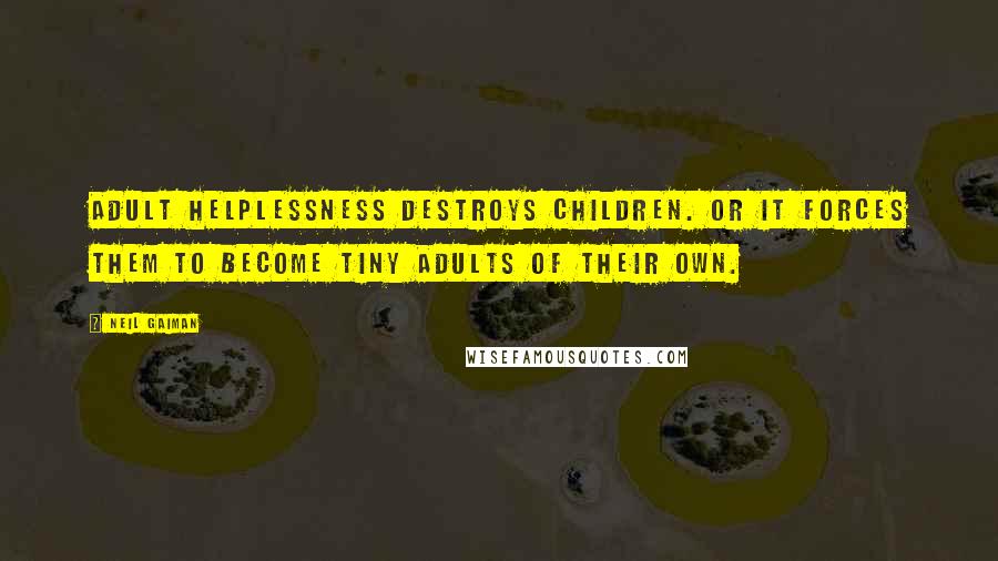 Neil Gaiman Quotes: Adult helplessness destroys children. Or it forces them to become tiny adults of their own.