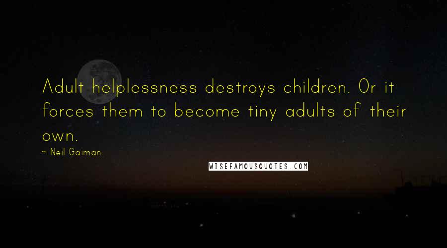 Neil Gaiman Quotes: Adult helplessness destroys children. Or it forces them to become tiny adults of their own.