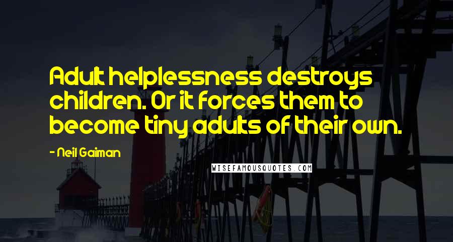 Neil Gaiman Quotes: Adult helplessness destroys children. Or it forces them to become tiny adults of their own.