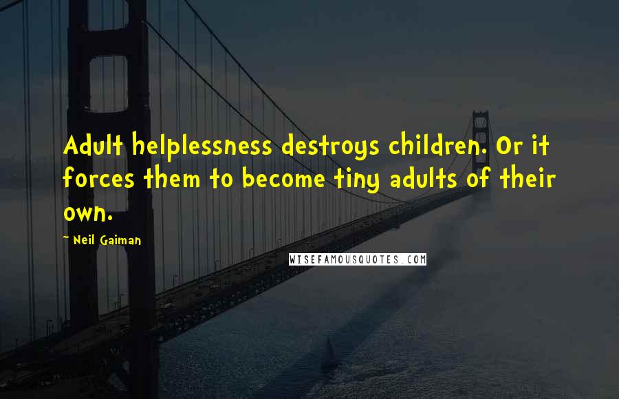 Neil Gaiman Quotes: Adult helplessness destroys children. Or it forces them to become tiny adults of their own.