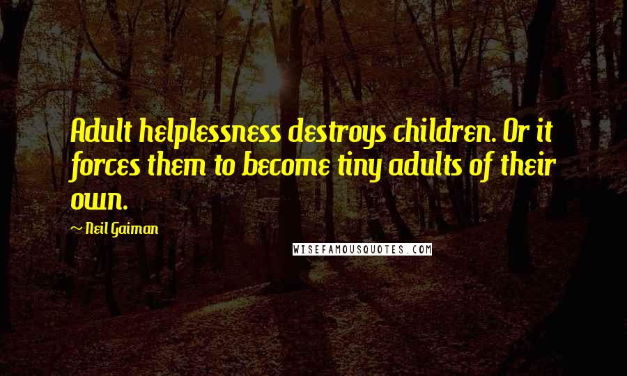 Neil Gaiman Quotes: Adult helplessness destroys children. Or it forces them to become tiny adults of their own.