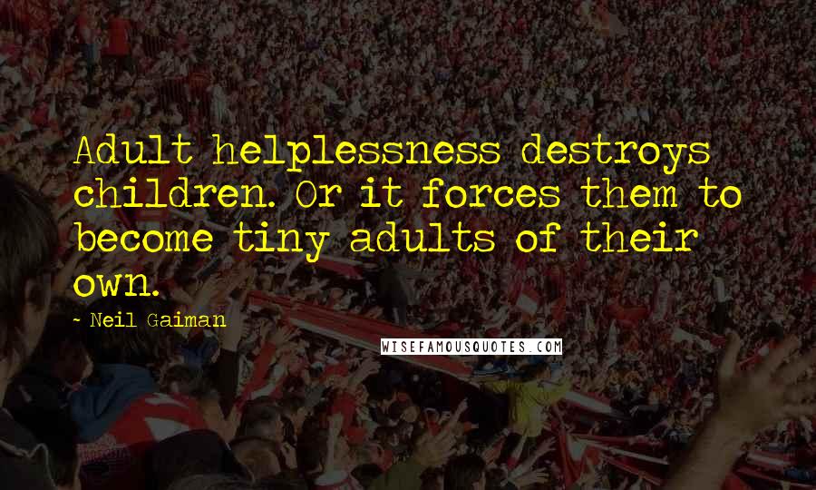 Neil Gaiman Quotes: Adult helplessness destroys children. Or it forces them to become tiny adults of their own.