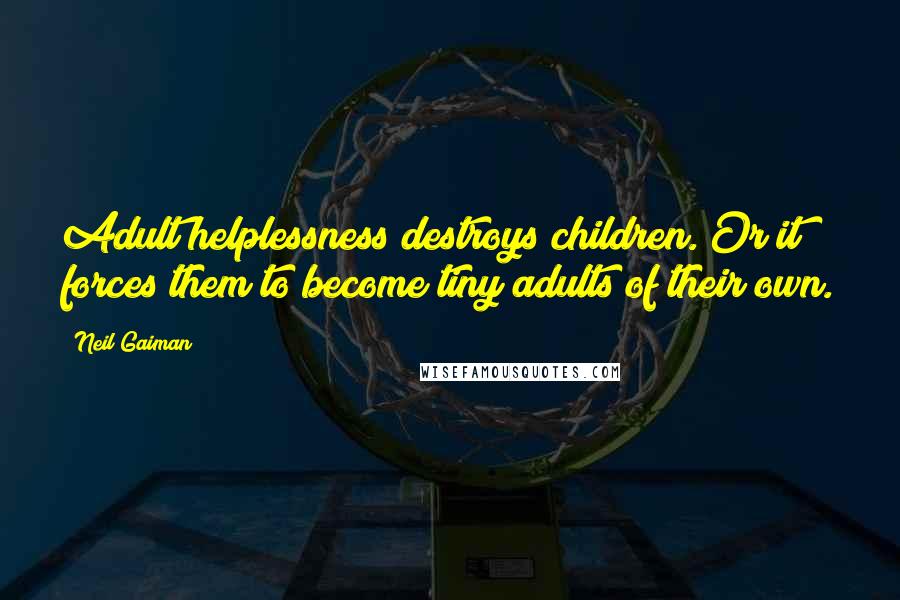 Neil Gaiman Quotes: Adult helplessness destroys children. Or it forces them to become tiny adults of their own.