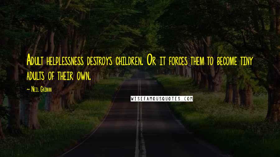 Neil Gaiman Quotes: Adult helplessness destroys children. Or it forces them to become tiny adults of their own.