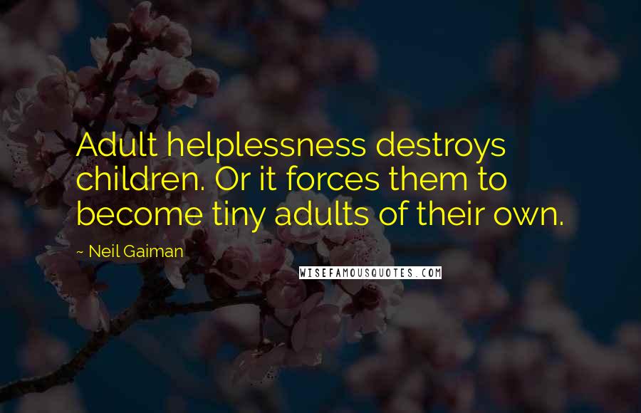 Neil Gaiman Quotes: Adult helplessness destroys children. Or it forces them to become tiny adults of their own.