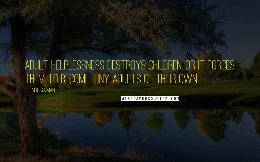 Neil Gaiman Quotes: Adult helplessness destroys children. Or it forces them to become tiny adults of their own.