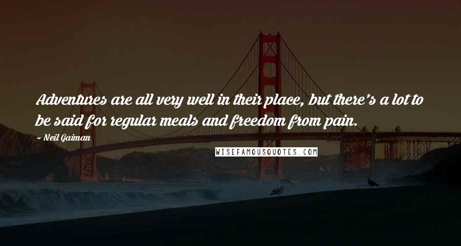 Neil Gaiman Quotes: Adventures are all very well in their place, but there's a lot to be said for regular meals and freedom from pain.