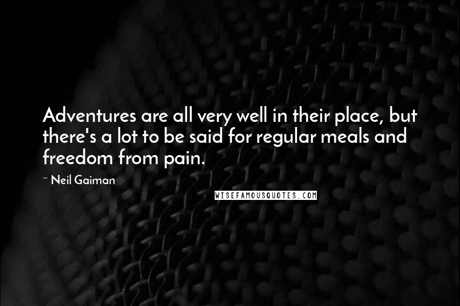 Neil Gaiman Quotes: Adventures are all very well in their place, but there's a lot to be said for regular meals and freedom from pain.