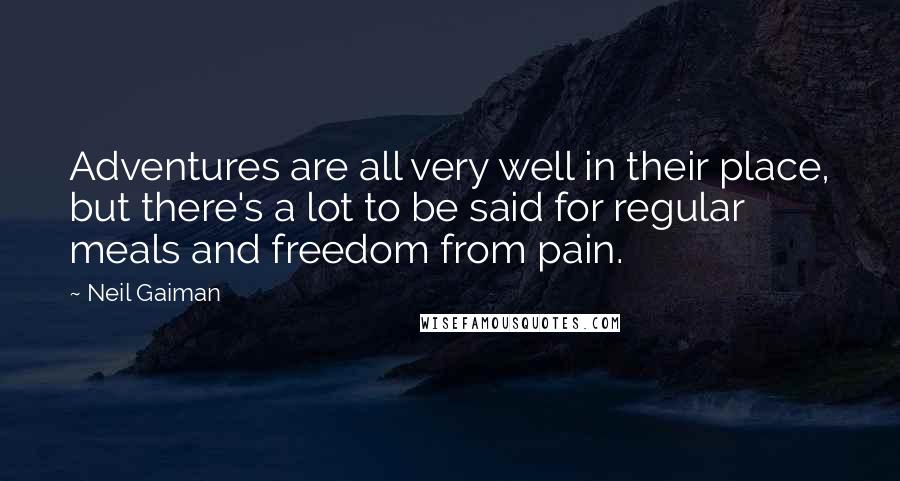 Neil Gaiman Quotes: Adventures are all very well in their place, but there's a lot to be said for regular meals and freedom from pain.