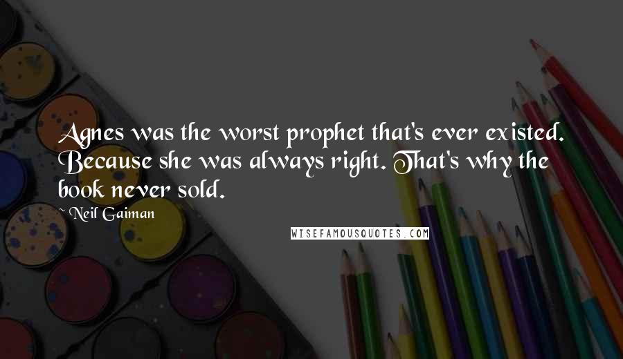 Neil Gaiman Quotes: Agnes was the worst prophet that's ever existed. Because she was always right. That's why the book never sold.