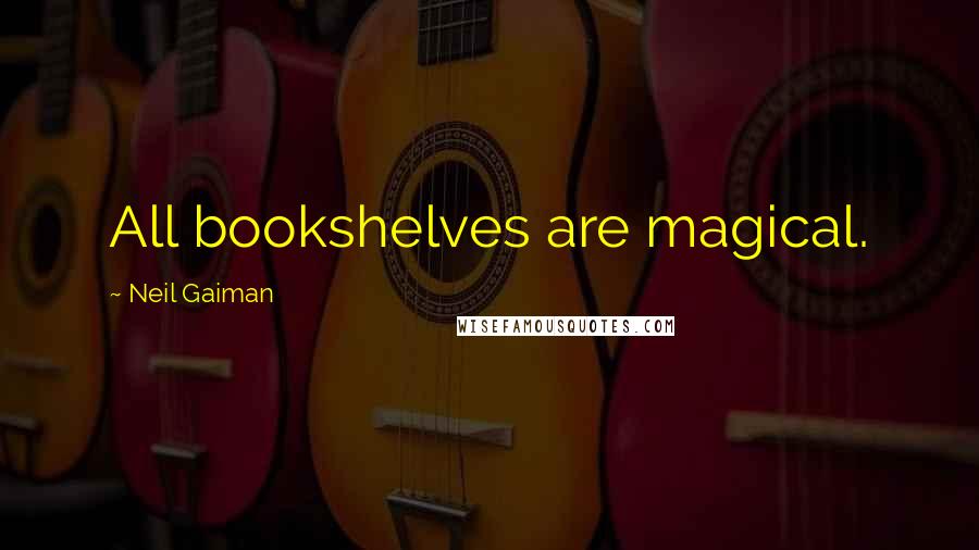 Neil Gaiman Quotes: All bookshelves are magical.