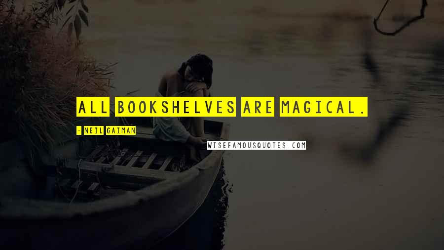 Neil Gaiman Quotes: All bookshelves are magical.