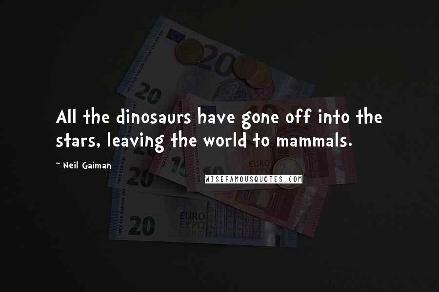 Neil Gaiman Quotes: All the dinosaurs have gone off into the stars, leaving the world to mammals.