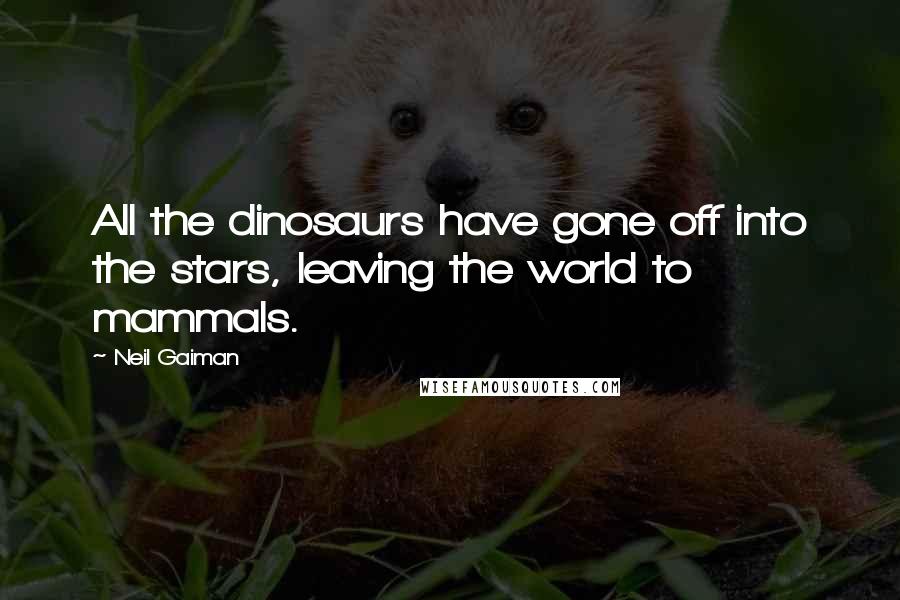 Neil Gaiman Quotes: All the dinosaurs have gone off into the stars, leaving the world to mammals.
