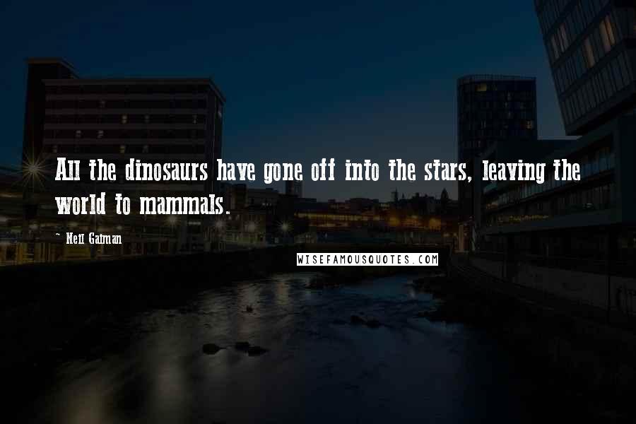 Neil Gaiman Quotes: All the dinosaurs have gone off into the stars, leaving the world to mammals.