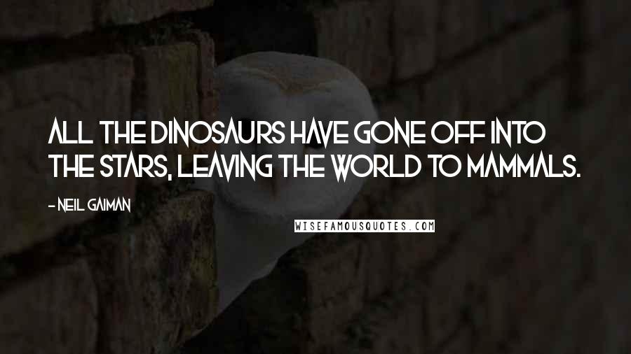 Neil Gaiman Quotes: All the dinosaurs have gone off into the stars, leaving the world to mammals.