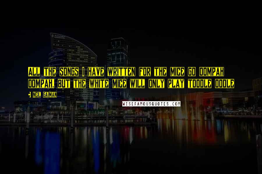 Neil Gaiman Quotes: All the songs I have written for the mice go oompah oompah. But the white mice will only play toodle oodle