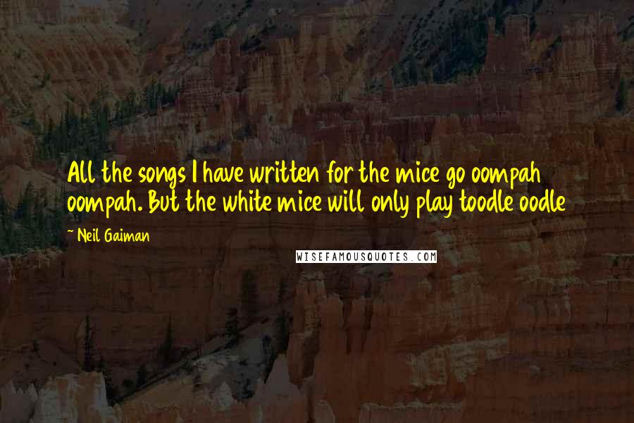 Neil Gaiman Quotes: All the songs I have written for the mice go oompah oompah. But the white mice will only play toodle oodle