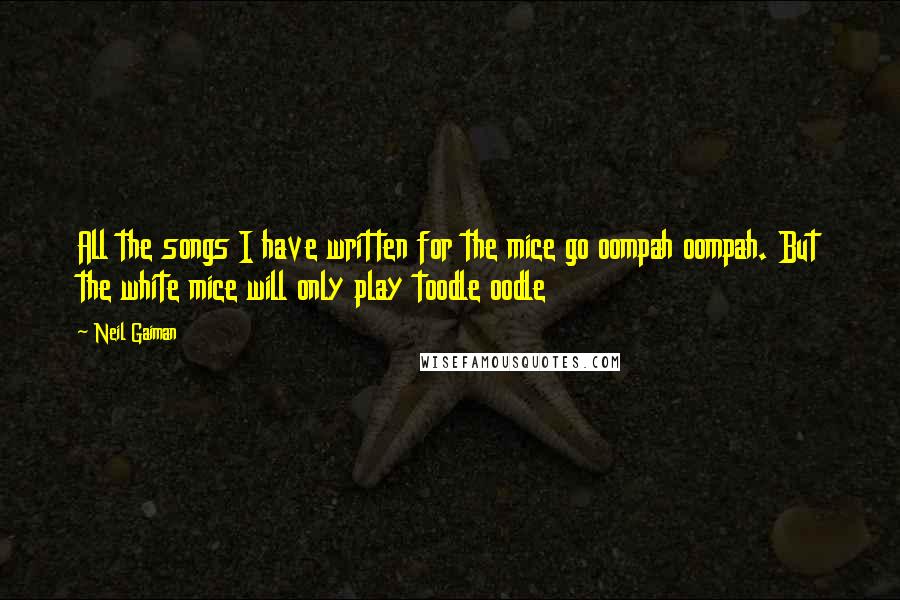 Neil Gaiman Quotes: All the songs I have written for the mice go oompah oompah. But the white mice will only play toodle oodle