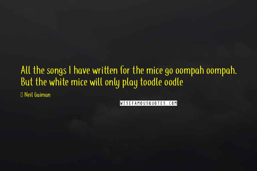 Neil Gaiman Quotes: All the songs I have written for the mice go oompah oompah. But the white mice will only play toodle oodle