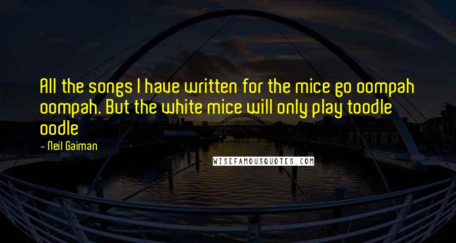 Neil Gaiman Quotes: All the songs I have written for the mice go oompah oompah. But the white mice will only play toodle oodle