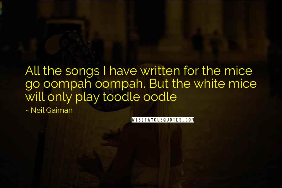 Neil Gaiman Quotes: All the songs I have written for the mice go oompah oompah. But the white mice will only play toodle oodle