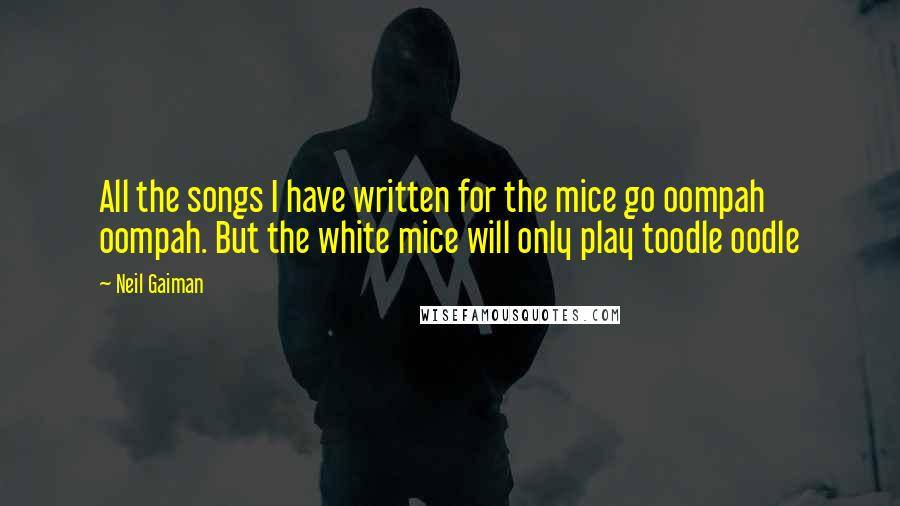 Neil Gaiman Quotes: All the songs I have written for the mice go oompah oompah. But the white mice will only play toodle oodle