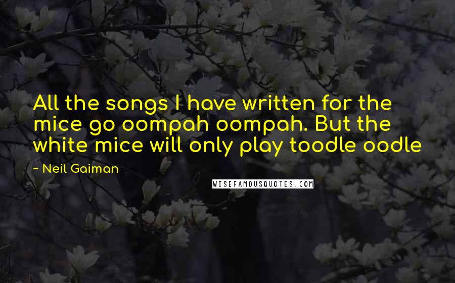 Neil Gaiman Quotes: All the songs I have written for the mice go oompah oompah. But the white mice will only play toodle oodle